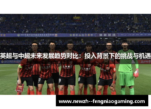 英超与中超未来发展趋势对比:投入背景下的挑战与机遇 英超与中超未来发展趋势对比:投入背景下的挑战与机遇