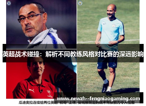 英超战术碰撞:解析不同教练风格对比赛的深远影响 英超战术碰撞:解析不同教练风格对比赛的深远影响