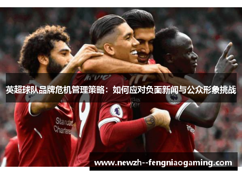 英超球队品牌危机管理策略：如何应对负面新闻与公众形象挑战