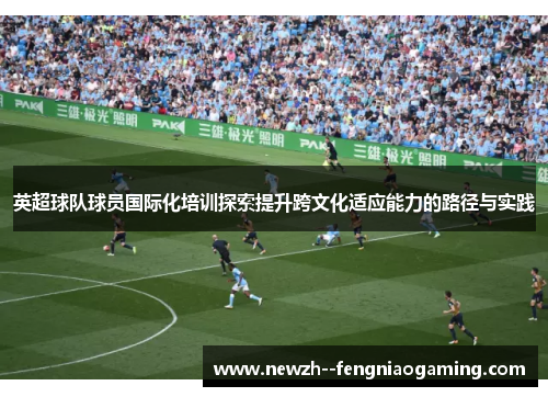 英超球队球员国际化培训探索提升跨文化适应能力的路径与实践 英超球队球员国际化培训探索提升跨文化适应能力的路径与实践