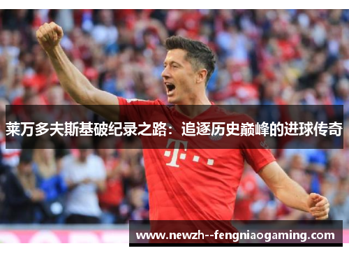 莱万多夫斯基破纪录之路：追逐历史巅峰的进球传奇