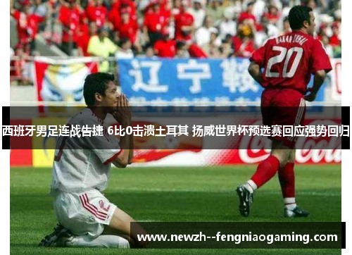 西班牙男足连战告捷 6比0击溃土耳其 扬威世界杯预选赛回应强势回归 西班牙男足连战告捷 6比0击溃土耳其 扬威世界杯预选赛回应强势回归