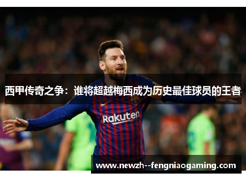 西甲传奇之争：谁将超越梅西成为历史最佳球员的王者