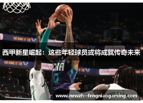 西甲新星崛起：这些年轻球员或将成就传奇未来