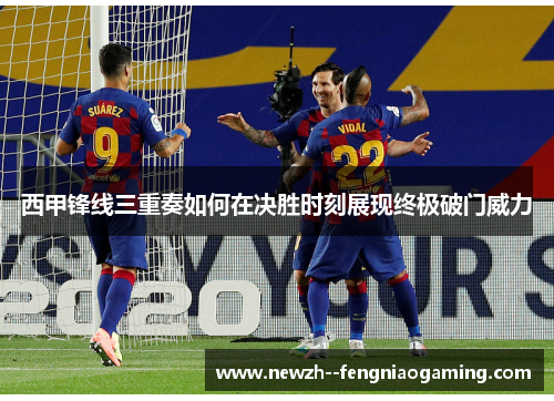 西甲锋线三重奏如何在决胜时刻展现终极破门威力 西甲锋线三重奏如何在决胜时刻展现终极破门威力