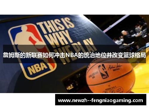 詹姆斯的新联赛如何冲击NBA的统治地位并改变篮球格局 詹姆斯的新联赛如何冲击NBA的统治地位并改变篮球格局