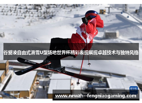 谷爱凌自由式滑雪U型场地世界杯精彩表现展现卓越技术与独特风格