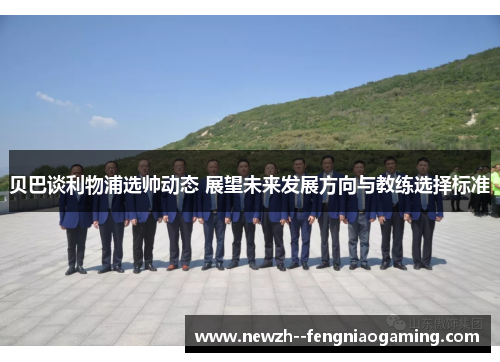 贝巴谈利物浦选帅动态 展望未来发展方向与教练选择标准