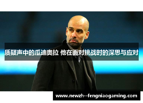 质疑声中的瓜迪奥拉 他在面对挑战时的深思与应对 质疑声中的瓜迪奥拉 他在面对挑战时的深思与应对