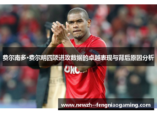 费尔南多·费尔明四项进攻数据的卓越表现与背后原因分析 费尔南多·费尔明四项进攻数据的卓越表现与背后原因分析