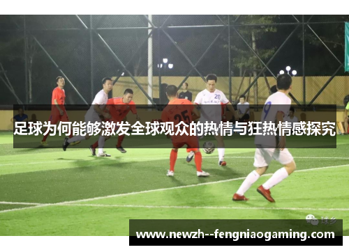 足球为何能够激发全球观众的热情与狂热情感探究