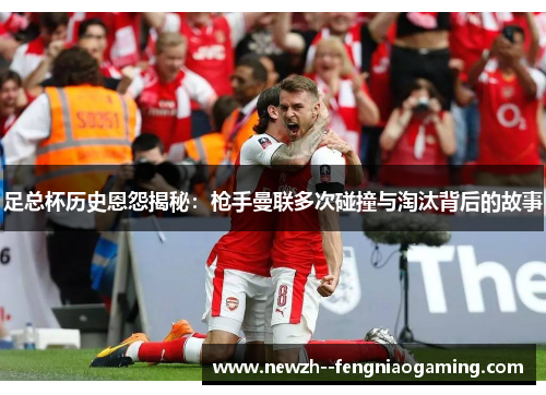 足总杯历史恩怨揭秘:枪手曼联多次碰撞与淘汰背后的故事 足总杯历史恩怨揭秘:枪手曼联多次碰撞与淘汰背后的故事