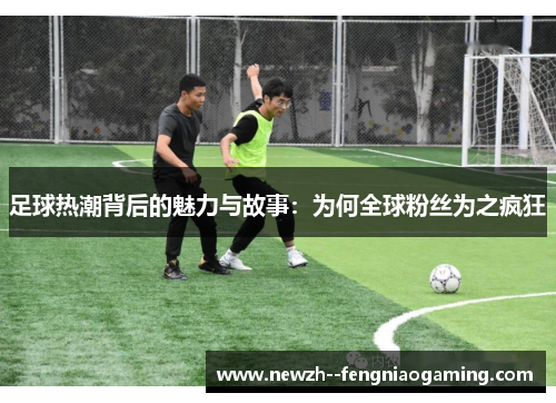 足球热潮背后的魅力与故事:为何全球粉丝为之疯狂 足球热潮背后的魅力与故事:为何全球粉丝为之疯狂