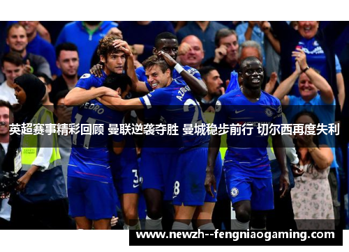 英超赛事精彩回顾 曼联逆袭夺胜 曼城稳步前行 切尔西再度失利 英超赛事精彩回顾 曼联逆袭夺胜 曼城稳步前行 切尔西再度失利
