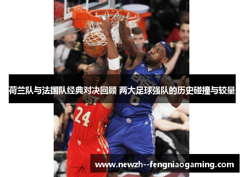 荷兰队与法国队经典对决回顾 两大足球强队的历史碰撞与较量 荷兰队与法国队经典对决回顾 两大足球强队的历史碰撞与较量