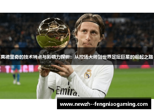 莫德里奇的技术特点与影响力探析：从控场大师到世界足坛巨星的崛起之路