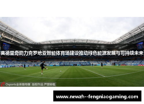 莫德里奇助力克罗地亚智能体育场建设推动绿色能源发展与可持续未来