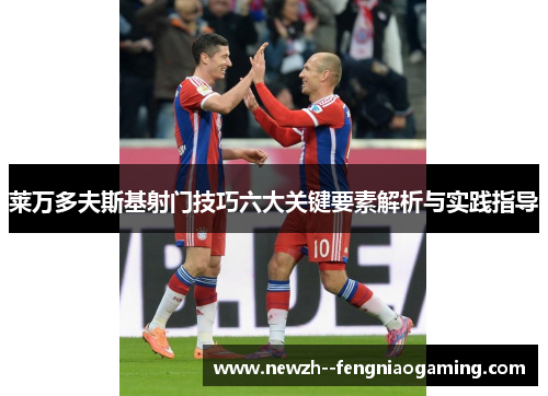 莱万多夫斯基射门技巧六大关键要素解析与实践指导 莱万多夫斯基射门技巧六大关键要素解析与实践指导
