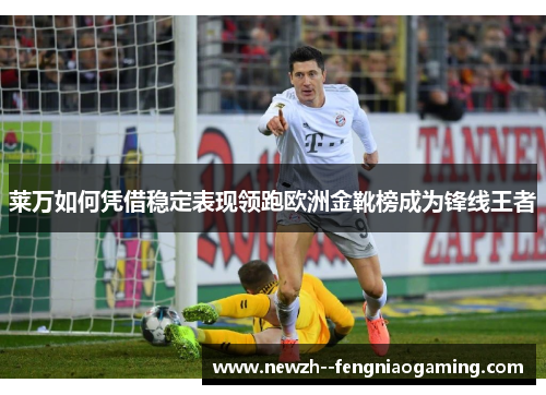 莱万如何凭借稳定表现领跑欧洲金靴榜成为锋线王者