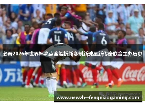 必看2026年世界杯亮点全解析新赛制新球星新传奇联合主办历史