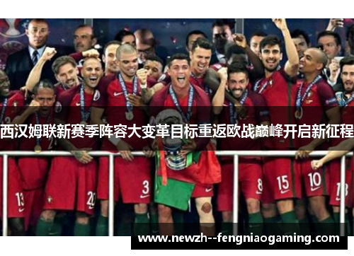 西汉姆联新赛季阵容大变革目标重返欧战巅峰开启新征程