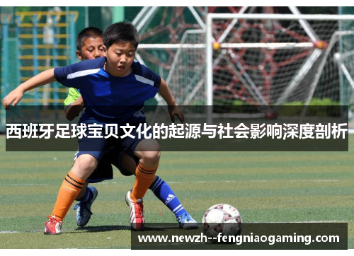 西班牙足球宝贝文化的起源与社会影响深度剖析 西班牙足球宝贝文化的起源与社会影响深度剖析