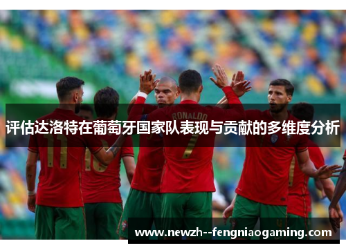 评估达洛特在葡萄牙国家队表现与贡献的多维度分析