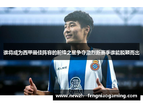谁将成为西甲最佳阵容的前锋之星争夺激烈新赛季谁能脱颖而出