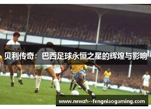 贝利传奇：巴西足球永恒之星的辉煌与影响