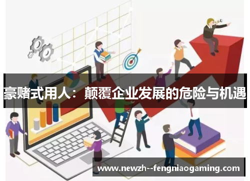 豪赌式用人:颠覆企业发展的危险与机遇 豪赌式用人:颠覆企业发展的危险与机遇