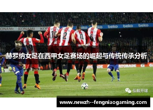 赫罗纳女足在西甲女足赛场的崛起与传统传承分析 赫罗纳女足在西甲女足赛场的崛起与传统传承分析