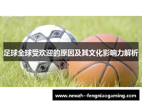 足球全球受欢迎的原因及其文化影响力解析 足球全球受欢迎的原因及其文化影响力解析