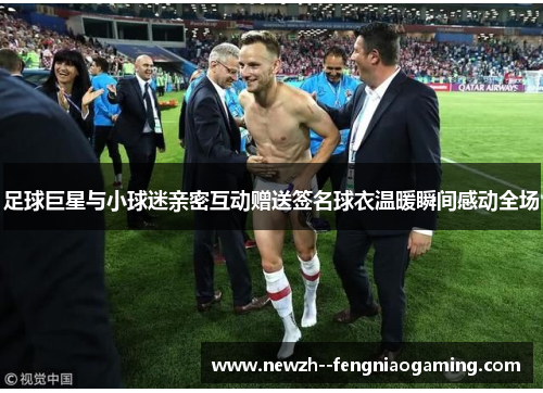 足球巨星与小球迷亲密互动赠送签名球衣温暖瞬间感动全场 足球巨星与小球迷亲密互动赠送签名球衣温暖瞬间感动全场