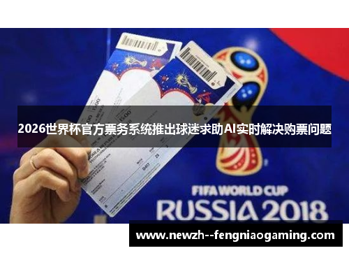 2026世界杯官方票务系统推出球迷求助AI实时解决购票问题 2026世界杯官方票务系统推出球迷求助AI实时解决购票问题