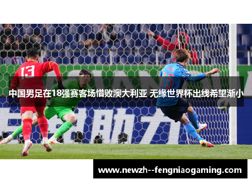 中国男足在18强赛客场惜败澳大利亚 无缘世界杯出线希望渐小