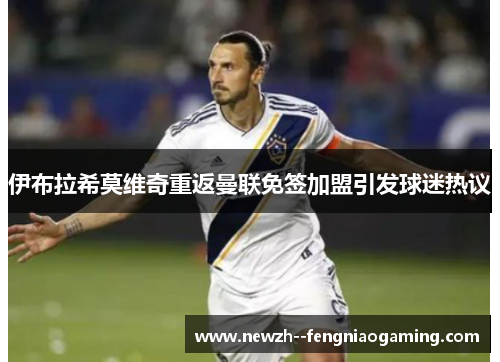 伊布拉希莫维奇重返曼联免签加盟引发球迷热议 伊布拉希莫维奇重返曼联免签加盟引发球迷热议