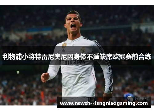 利物浦小将特雷尼奥尼因身体不适缺席欧冠赛前合练 利物浦小将特雷尼奥尼因身体不适缺席欧冠赛前合练