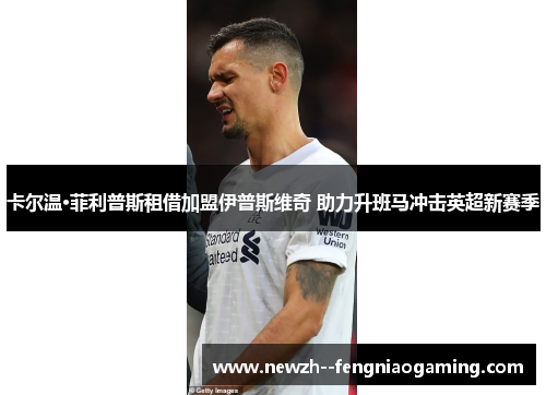 卡尔温·菲利普斯租借加盟伊普斯维奇 助力升班马冲击英超新赛季 卡尔温·菲利普斯租借加盟伊普斯维奇 助力升班马冲击英超新赛季