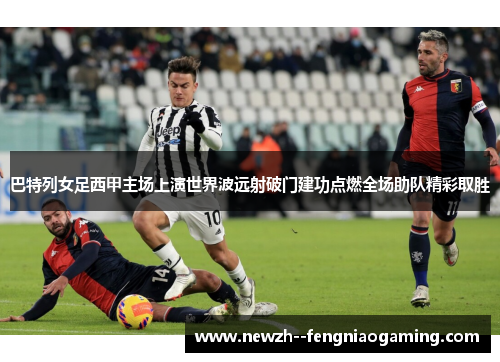 巴特列女足西甲主场上演世界波远射破门建功点燃全场助队精彩取胜 巴特列女足西甲主场上演世界波远射破门建功点燃全场助队精彩取胜