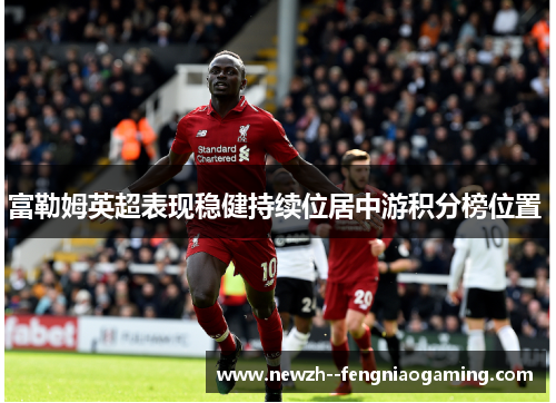 富勒姆英超表现稳健持续位居中游积分榜位置 