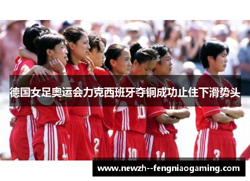 德国女足奥运会力克西班牙夺铜成功止住下滑势头