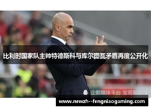 比利时国家队主帅特德斯科与库尔图瓦矛盾再度公开化