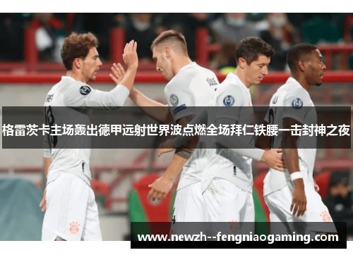 格雷茨卡主场轰出德甲远射世界波点燃全场拜仁铁腰一击封神之夜