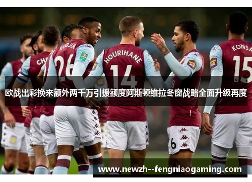欧战出彩换来额外两千万引援额度阿斯顿维拉冬窗战略全面升级再度