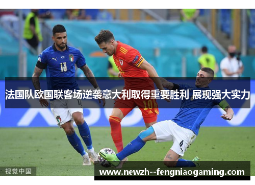 法国队欧国联客场逆袭意大利取得重要胜利 展现强大实力