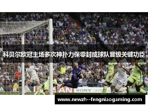 科贝尔欧冠主场多次神扑力保零封成球队晋级关键功臣 科贝尔欧冠主场多次神扑力保零封成球队晋级关键功臣