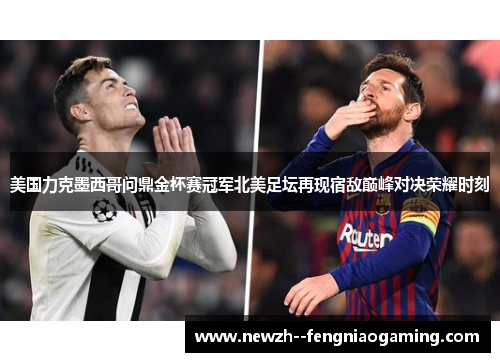 美国力克墨西哥问鼎金杯赛冠军北美足坛再现宿敌巅峰对决荣耀时刻 美国力克墨西哥问鼎金杯赛冠军北美足坛再现宿敌巅峰对决荣耀时刻