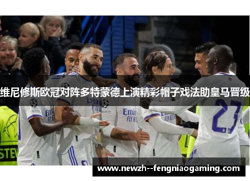 维尼修斯欧冠对阵多特蒙德上演精彩帽子戏法助皇马晋级 维尼修斯欧冠对阵多特蒙德上演精彩帽子戏法助皇马晋级