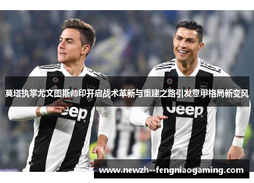 莫塔执掌尤文图斯帅印开启战术革新与重建之路引发意甲格局新变风 莫塔执掌尤文图斯帅印开启战术革新与重建之路引发意甲格局新变风