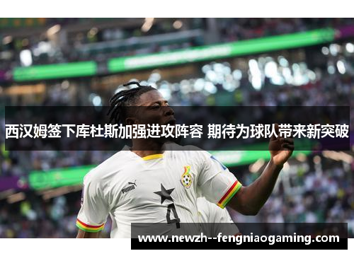西汉姆签下库杜斯加强进攻阵容 期待为球队带来新突破 西汉姆签下库杜斯加强进攻阵容 期待为球队带来新突破